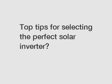Top tips for selecting the perfect solar inverter?