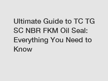 Ultimate Guide to TC TG SC NBR FKM Oil Seal: Everything You Need to Know