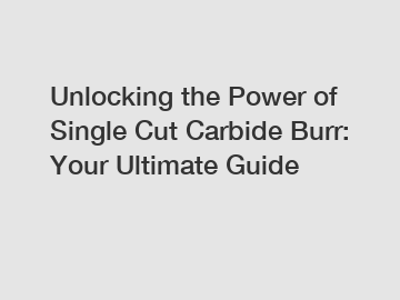 Unlocking the Power of Single Cut Carbide Burr: Your Ultimate Guide