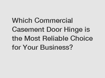 Which Commercial Casement Door Hinge is the Most Reliable Choice for Your Business?