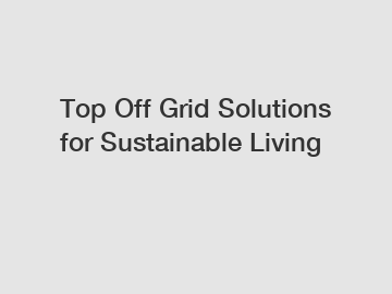 Top Off Grid Solutions for Sustainable Living
