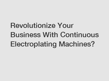 Revolutionize Your Business With Continuous Electroplating Machines?