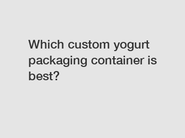 Which custom yogurt packaging container is best?