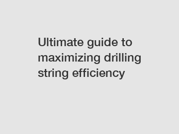 Ultimate guide to maximizing drilling string efficiency