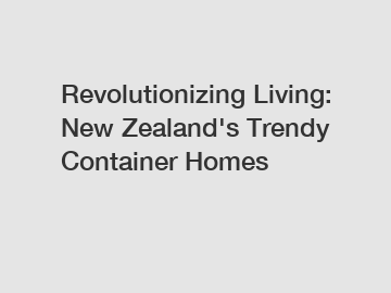 Revolutionizing Living: New Zealand's Trendy Container Homes