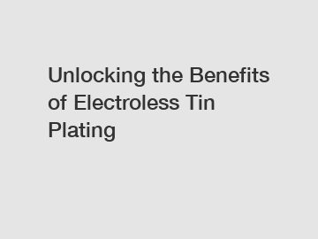 Unlocking the Benefits of Electroless Tin Plating