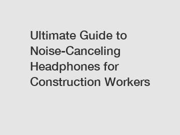 Ultimate Guide to Noise-Canceling Headphones for Construction Workers