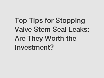 Top Tips for Stopping Valve Stem Seal Leaks: Are They Worth the Investment?