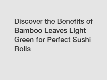 Discover the Benefits of Bamboo Leaves Light Green for Perfect Sushi Rolls