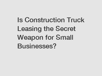 Is Construction Truck Leasing the Secret Weapon for Small Businesses?