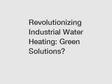 Revolutionizing Industrial Water Heating: Green Solutions?