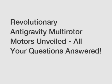 Revolutionary Antigravity Multirotor Motors Unveiled - All Your Questions Answered!