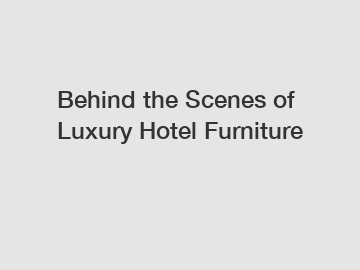 Behind the Scenes of Luxury Hotel Furniture