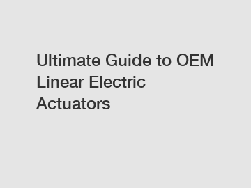 Ultimate Guide to OEM Linear Electric Actuators