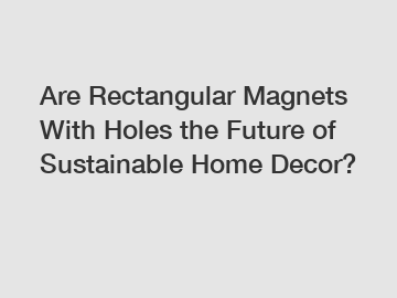 Are Rectangular Magnets With Holes the Future of Sustainable Home Decor?