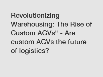 Revolutionizing Warehousing: The Rise of Custom AGVs" - Are custom AGVs the future of logistics?