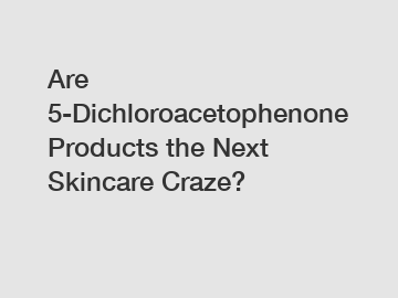 Are 5-Dichloroacetophenone Products the Next Skincare Craze?