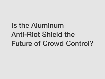 Is the Aluminum Anti-Riot Shield the Future of Crowd Control?