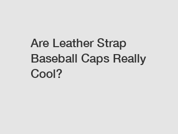 Are Leather Strap Baseball Caps Really Cool?