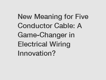 New Meaning for Five Conductor Cable: A Game-Changer in Electrical Wiring Innovation?