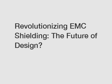 Revolutionizing EMC Shielding: The Future of Design?