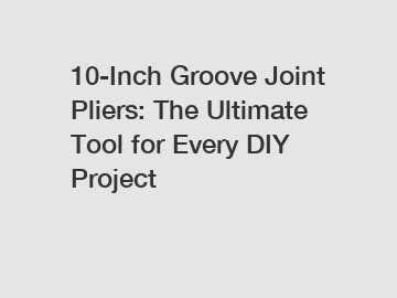 10-Inch Groove Joint Pliers: The Ultimate Tool for Every DIY Project