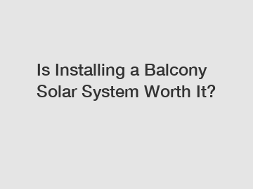 Is Installing a Balcony Solar System Worth It?