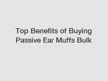 Top Benefits of Buying Passive Ear Muffs Bulk Top Benefits of Buying Passive Ear Muffs Bulk