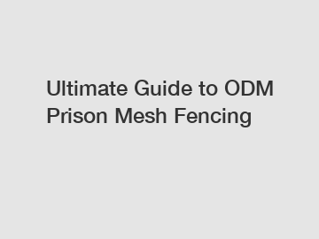 Ultimate Guide to ODM Prison Mesh Fencing