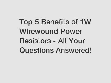 Top 5 Benefits of 1W Wirewound Power Resistors - All Your Questions Answered!
