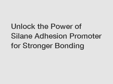 Unlock the Power of Silane Adhesion Promoter for Stronger Bonding