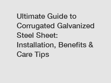 Ultimate Guide to Corrugated Galvanized Steel Sheet: Installation, Benefits & Care Tips