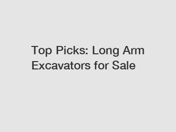 Top Picks: Long Arm Excavators for Sale