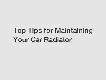Top Tips for Maintaining Your Car Radiator