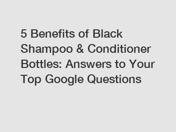 5 Benefits of Black Shampoo & Conditioner Bottles: Answers to Your Top Google Questions