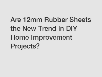 Are 12mm Rubber Sheets the New Trend in DIY Home Improvement Projects?