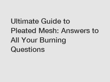 Ultimate Guide to Pleated Mesh: Answers to All Your Burning Questions
