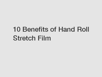 10 Benefits of Hand Roll Stretch Film