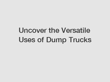 Uncover the Versatile Uses of Dump Trucks