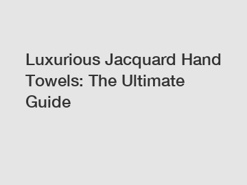 Luxurious Jacquard Hand Towels: The Ultimate Guide