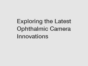 Exploring the Latest Ophthalmic Camera Innovations