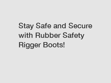 Stay Safe and Secure with Rubber Safety Rigger Boots!