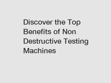 Discover the Top Benefits of Non Destructive Testing Machines