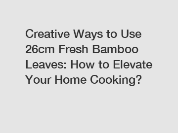 Creative Ways to Use 26cm Fresh Bamboo Leaves: How to Elevate Your Home Cooking?
