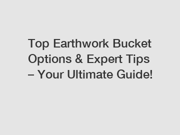 Top Earthwork Bucket Options & Expert Tips – Your Ultimate Guide!