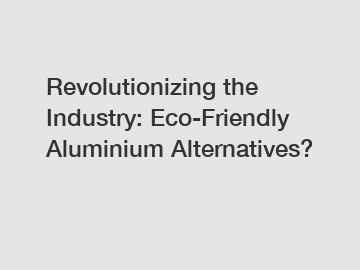 Revolutionizing the Industry: Eco-Friendly Aluminium Alternatives?