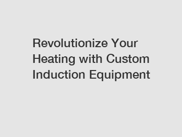 Revolutionize Your Heating with Custom Induction Equipment