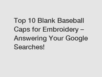 Top 10 Blank Baseball Caps for Embroidery – Answering Your Google Searches!
