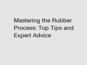 Mastering the Rubber Process: Top Tips and Expert Advice