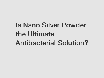 Is Nano Silver Powder the Ultimate Antibacterial Solution?
